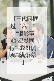 三代同框过“六一” “银龄童心·星梦同行”彩虹剧场圆满落幕