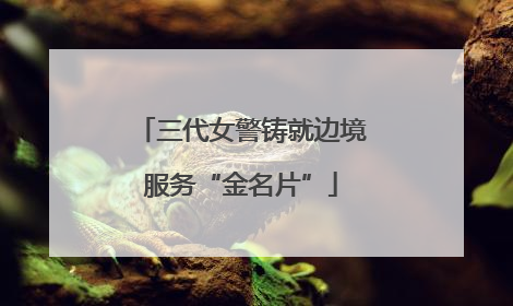 三代女警铸就边境服务“金名片”