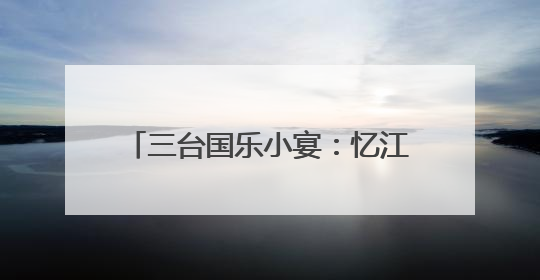 三台国乐小宴：忆江南、寻江南、咏江南
