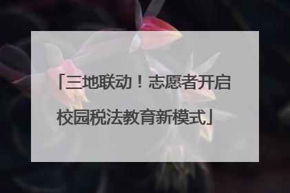 三地联动！志愿者开启校园税法教育新模式