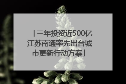 三年投资近500亿 江苏南通率先出台城市更新行动方案