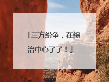 三方纷争，在综治中心了了！