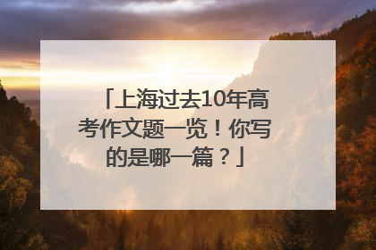 上海过去10年高考作文题一览！你写的是哪一篇？