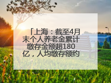 上海：截至4月末个人养老金累计缴存金额超180亿，人均缴存额约1万居全国第一