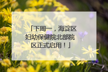 下周一，海淀区妇幼保健院北部院区正式启用！