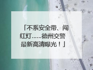 不系安全带、闯红灯……德州交警最新高清曝光！