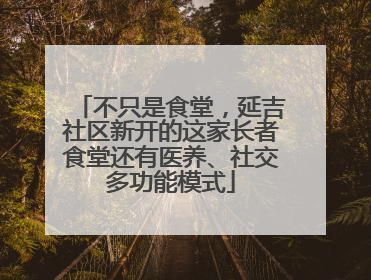 不只是食堂，延吉社区新开的这家长者食堂还有医养、社交多功能模式