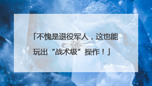 不愧是退役军人，这也能玩出“战术级”操作！