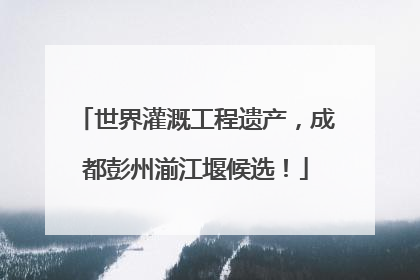 世界灌溉工程遗产，成都彭州湔江堰候选！