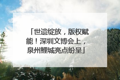 世遗绽放，版权赋能！深圳文博会上，泉州鲤城亮点纷呈