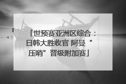 世预赛亚洲区综合：日韩大胜收官 阿曼“压哨”晋级附加赛