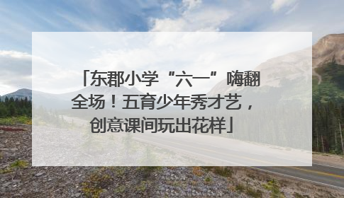 东郡小学“六一”嗨翻全场！五育少年秀才艺，创意课间玩出花样