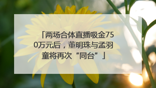两场合体直播吸金750万元后，董明珠与孟羽童将再次“同台”
