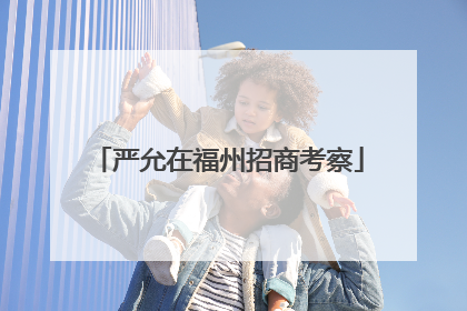 严允在福州招商考察