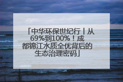 中华环保世纪行丨从69%到100%！成都锦江水质全优背后的生态治理密码