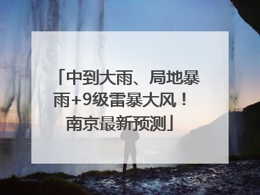 中到大雨、局地暴雨+9级雷暴大风！南京最新预测