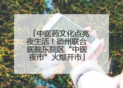 中医药文化点亮夜生活！德州联合医院东院区“中医夜市”火爆开市