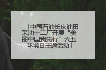 中国石油长庆油田采油十二厂开展“美丽中国我先行”六五环境日主题活动
