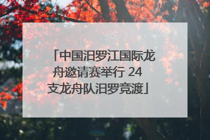 中国汨罗江国际龙舟邀请赛举行 24支龙舟队汨罗竞渡