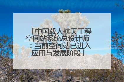 中国载人航天工程空间站系统总设计师：当前空间站已进入应用与发展阶段