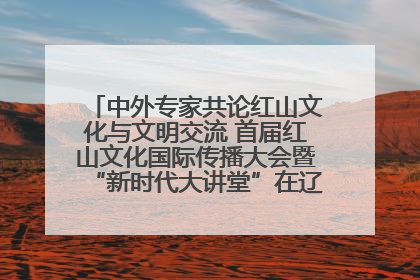 中外专家共论红山文化与文明交流 首届红山文化国际传播大会暨“新时代大讲堂”在辽宁朝阳举办