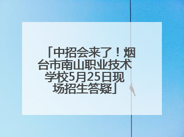 中招会来了！烟台市南山职业技术学校5月25日现场招生答疑