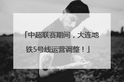 中超联赛期间，大连地铁5号线运营调整！