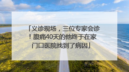义诊现场，三位专家会诊！腹痛40天的他终于在家门口医院找到了病因