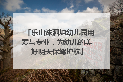 乐山洙泗塘幼儿园用爱与专业，为幼儿的美好明天保驾护航