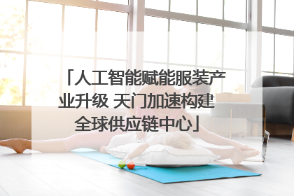 人工智能赋能服装产业升级 天门加速构建全球供应链中心