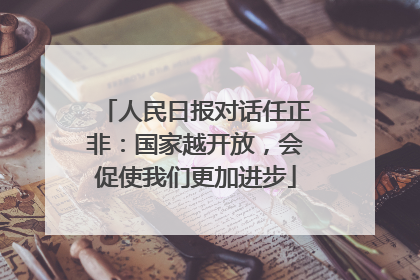 人民日报对话任正非：国家越开放，会促使我们更加进步