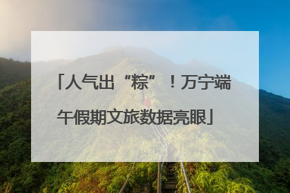 人气出“粽”！万宁端午假期文旅数据亮眼