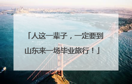 人这一辈子，一定要到山东来一场毕业旅行！