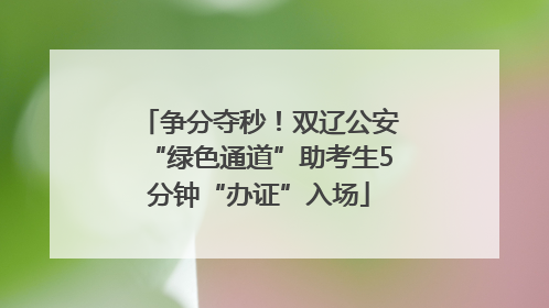 争分夺秒！双辽公安“绿色通道”助考生5分钟“办证”入场