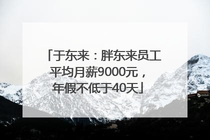 于东来：胖东来员工平均月薪9000元，年假不低于40天