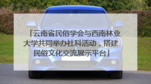 云南省民俗学会与西南林业大学共同举办社科活动，搭建民俗文化交流展示平台