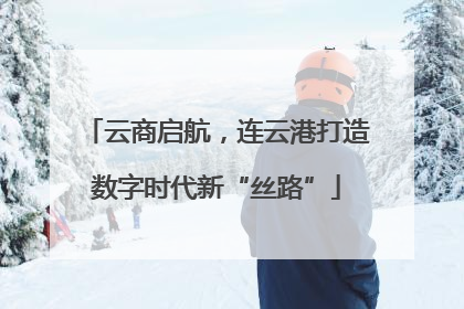 云商启航，连云港打造数字时代新“丝路”