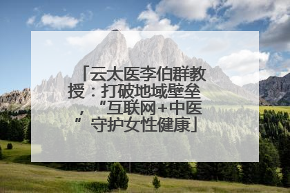 云太医李伯群教授：打破地域壁垒，“互联网+中医”守护女性健康