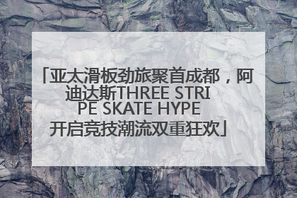 亚太滑板劲旅聚首成都，阿迪达斯THREE STRIPE SKATE HYPE开启竞技潮流双重狂欢