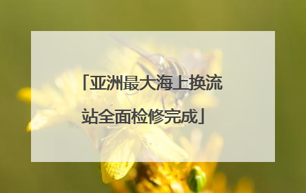 亚洲最大海上换流站全面检修完成