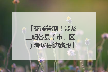 交通管制！涉及三明各县（市、区）考场周边路段