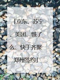 京东、苏宁、美团、饿了么、快手齐聚郑州签约