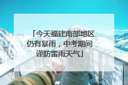 今天福建南部地区仍有暴雨，中考期间谨防雷雨天气