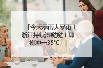 今天暴雨大暴雨！浙江持续湿哒哒！即将冲击35℃+