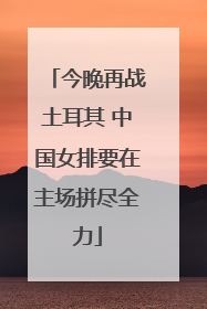 今晚再战土耳其 中国女排要在主场拼尽全力