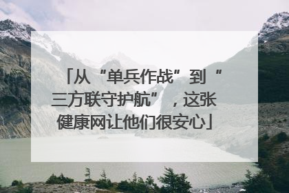 从“单兵作战”到“三方联守护航”，这张健康网让他们很安心