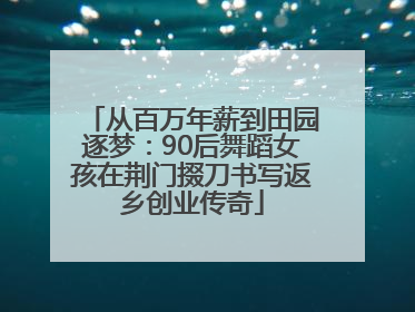 从百万年薪到田园逐梦：90后舞蹈女孩在荆门掇刀书写返乡创业传奇