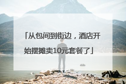 从包间到街边，酒店开始摆摊卖10元套餐了