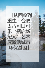 从回收到重生：合肥太古可口可乐“瓶启新纪元”艺术展激活城市环保基因