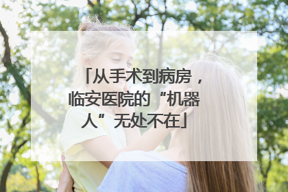 从手术到病房，临安医院的“机器人”无处不在